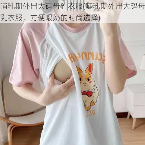 哺乳期外出大码母乳衣服(哺乳期外出大码母乳衣服,方便喂奶的时尚选择)