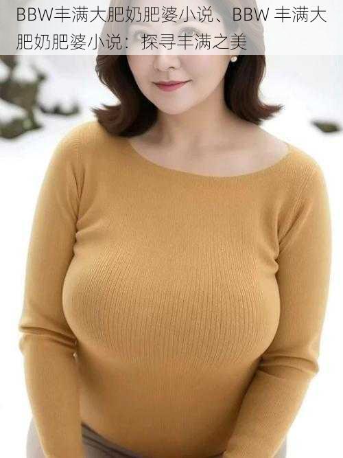 BBW丰满大肥奶肥婆小说、BBW 丰满大肥奶肥婆小说:探寻丰满之美