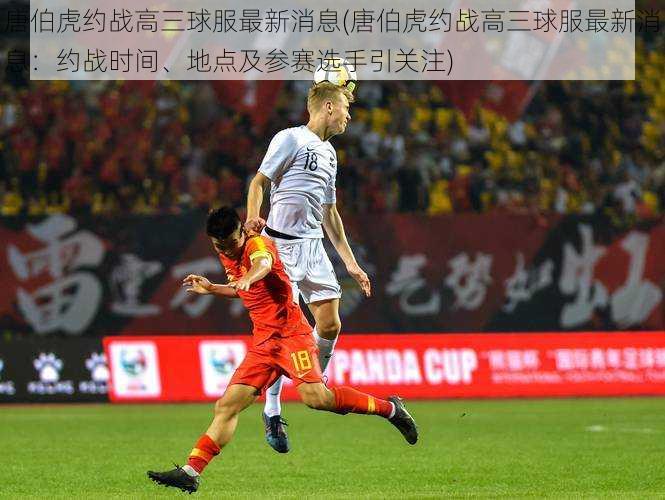 唐伯虎约战高三球服最新消息(唐伯虎约战高三球服最新消息:约战时间、地点及参赛选手引关注)
