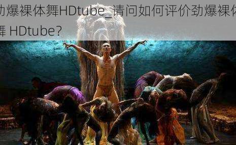 劲爆裸体舞HDtube_请问如何评价劲爆裸体舞 HDtube?