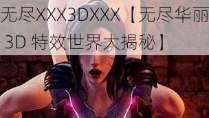 无尽XXX3DXXX【无尽华丽 3D 特效世界大揭秘】