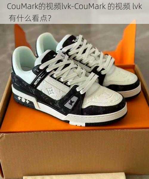 CouMark的视频lvk-CouMark 的视频 lvk 有什么看点?