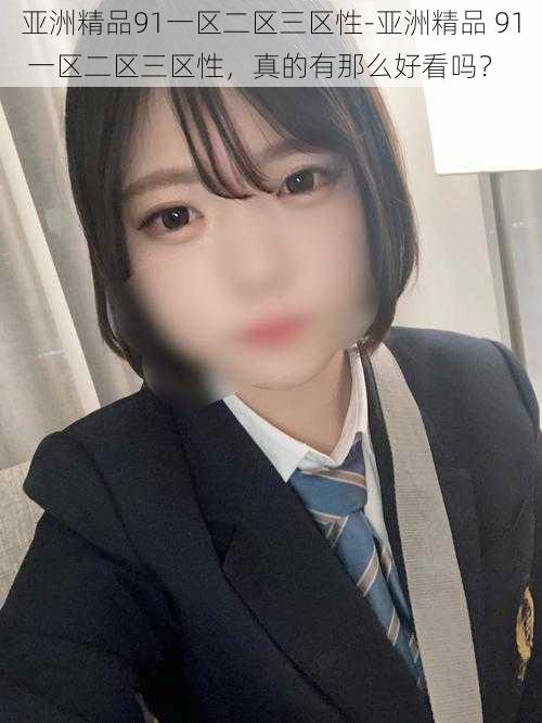 亚洲精品91一区二区三区性-亚洲精品 91 一区二区三区性,真的有那么好看吗?
