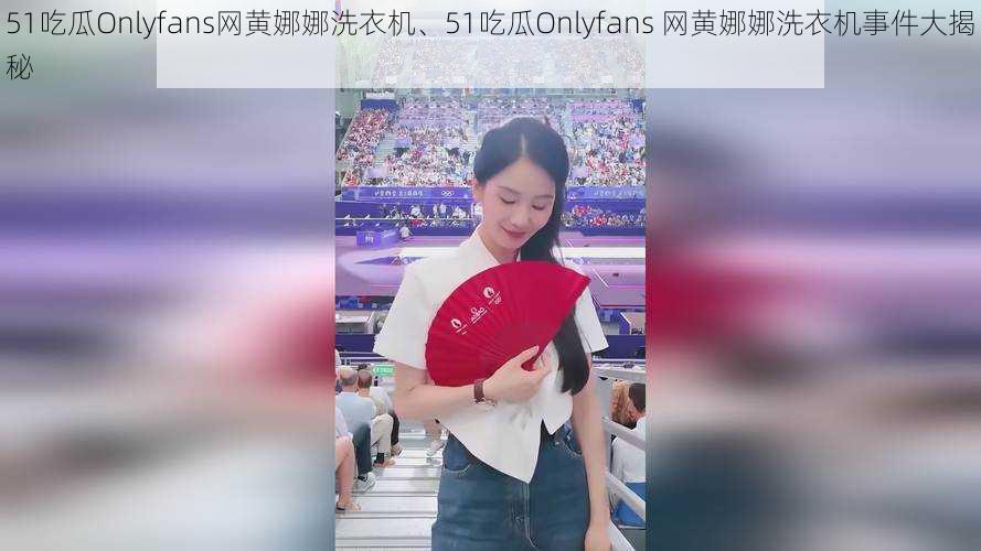 51吃瓜Onlyfans网黄娜娜洗衣机、51吃瓜Onlyfans 网黄娜娜洗衣机事件大揭秘