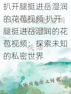扒开腿挺进岳湿润的花苞视频 扒开腿挺进岳湿润的花苞视频:探索未知的私密世界