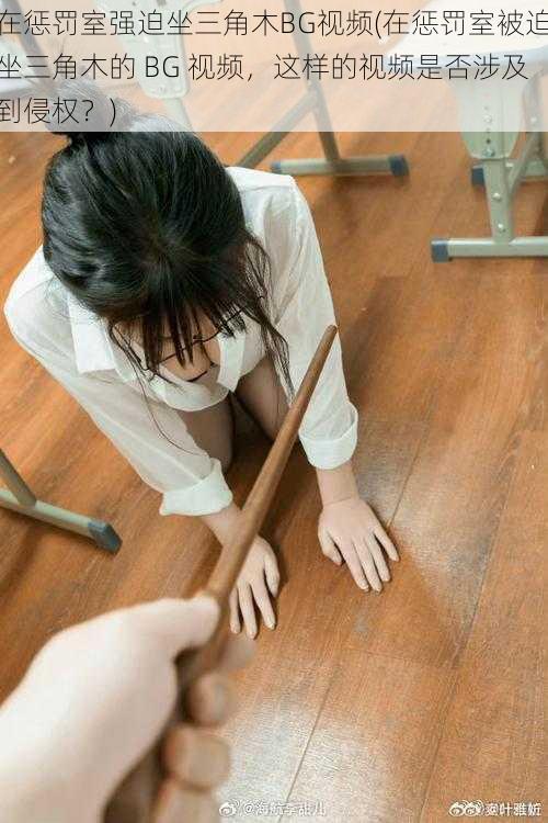 在惩罚室强迫坐三角木BG视频(在惩罚室被迫坐三角木的 BG 视频,这样的视频是否涉及到侵权?)