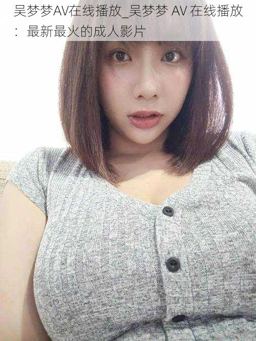吴梦梦AV在线播放_吴梦梦 AV 在线播放:最新最火的成人影片