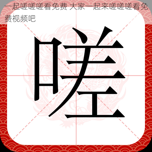 一起嗟嗟嗟看免费 大家一起来嗟嗟嗟看免费视频吧