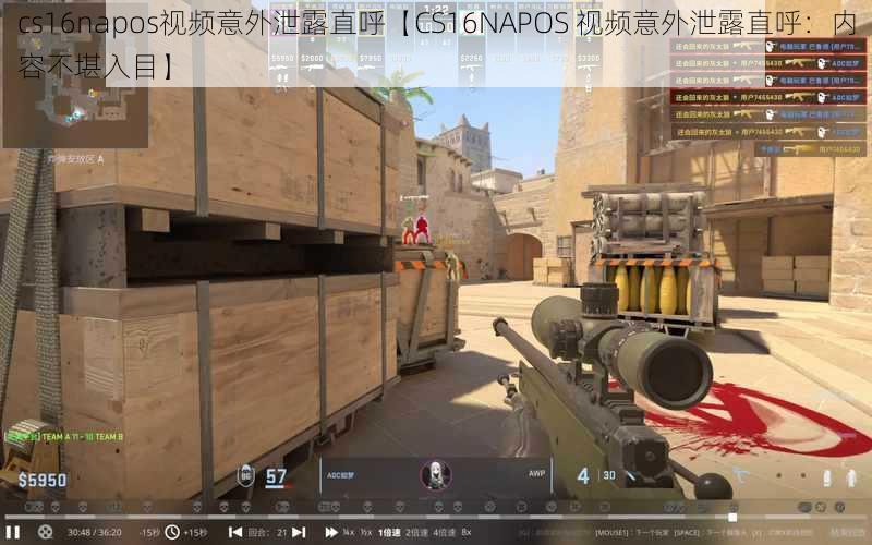 cs16napos视频意外泄露直呼【CS16NAPOS 视频意外泄露直呼:内容不堪入目】