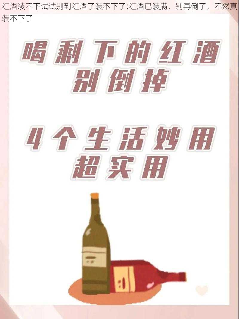 红酒装不下试试别到红酒了装不下了;红酒已装满,别再倒了,不然真装不下了