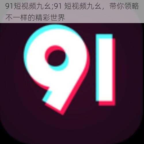 91短视频九幺;91 短视频九幺,带你领略不一样的精彩世界
