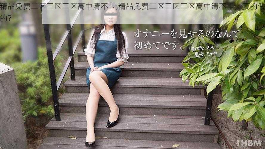 精品免费二区三区三区高中清不卡,精品免费二区三区三区高中清不卡,真的假的?