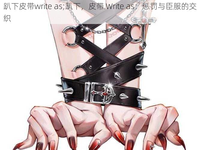 趴下皮带write as;趴下,皮带 Write as:惩罚与臣服的交织