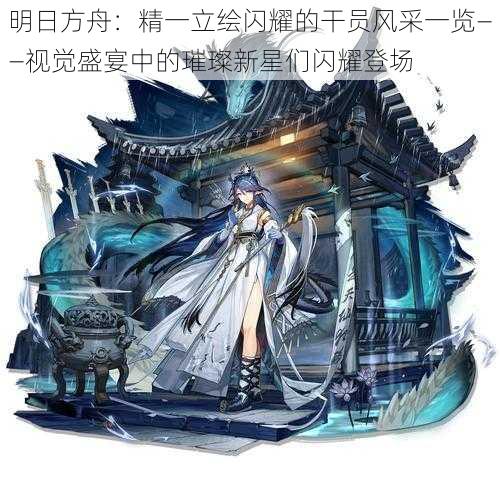明日方舟:精一立绘闪耀的干员风采一览——视觉盛宴中的璀璨新星们闪耀登场