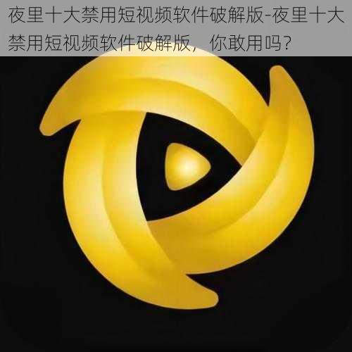 夜里十大禁用短视频软件破解版-夜里十大禁用短视频软件破解版,你敢用吗?