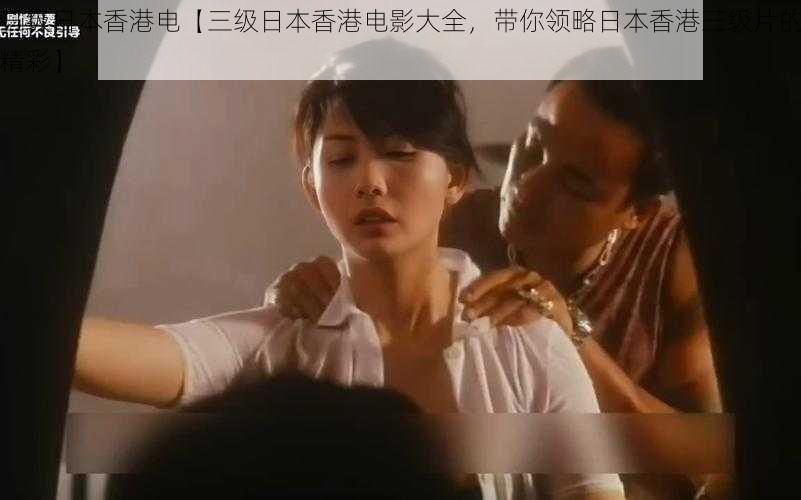三级日本香港电【三级日本香港电影大全,带你领略日本香港三级片的精彩】