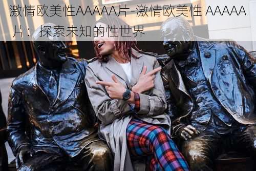 激情欧美性AAAAA片-激情欧美性 AAAAA 片:探索未知的性世界