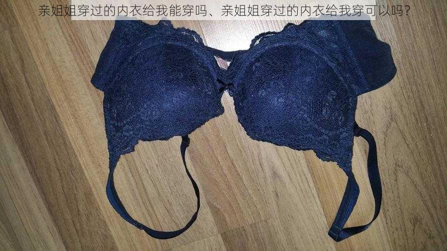 亲姐姐穿过的内衣给我能穿吗、亲姐姐穿过的内衣给我穿可以吗?