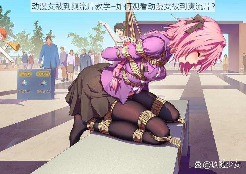 动漫女被到爽流片教学—如何观看动漫女被到爽流片?