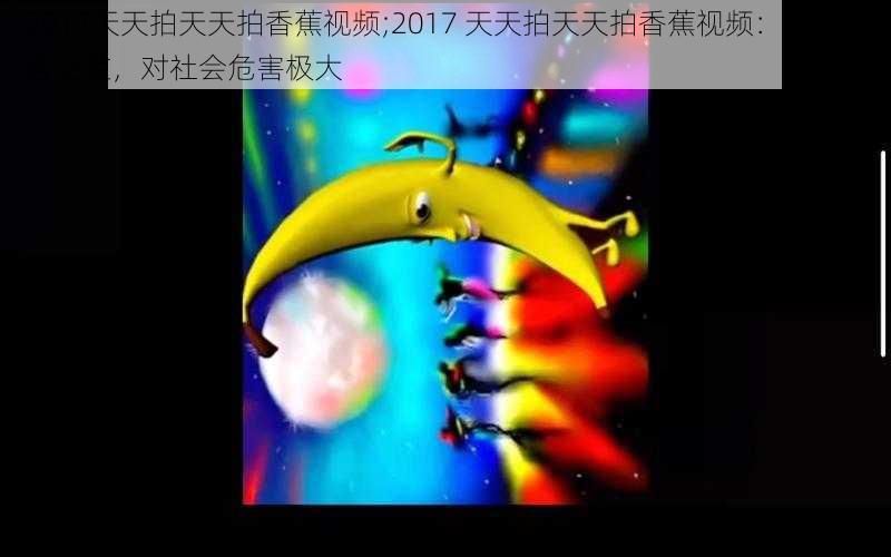 2017天天拍天天拍香蕉视频;2017 天天拍天天拍香蕉视频:色情内容泛滥,对社会危害极大