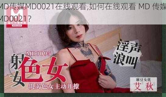 MD传媒MD0021在线观看,如何在线观看 MD 传媒 MD0021?