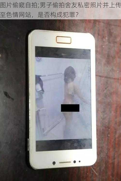 图片偷窥自拍;男子偷拍舍友私密照片并上传至色情网站,是否构成犯罪?