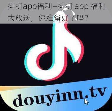 抖抈app福利—抖抈 app 福利大放送,你准备好了吗?