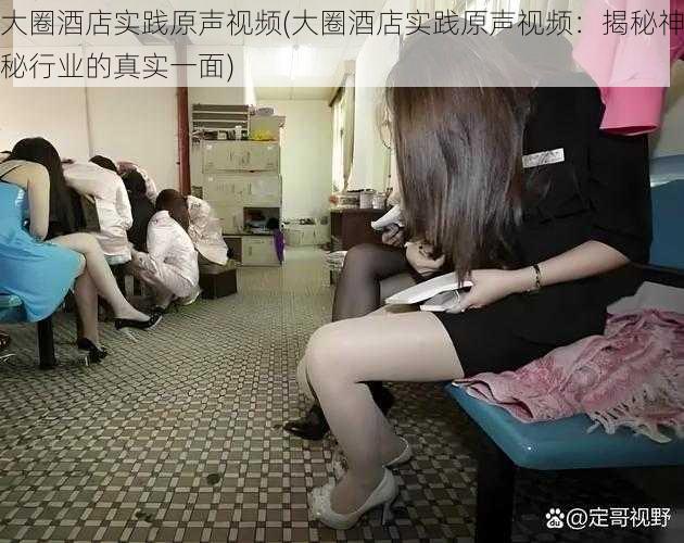 大圈酒店实践原声视频(大圈酒店实践原声视频:揭秘神秘行业的真实一面)