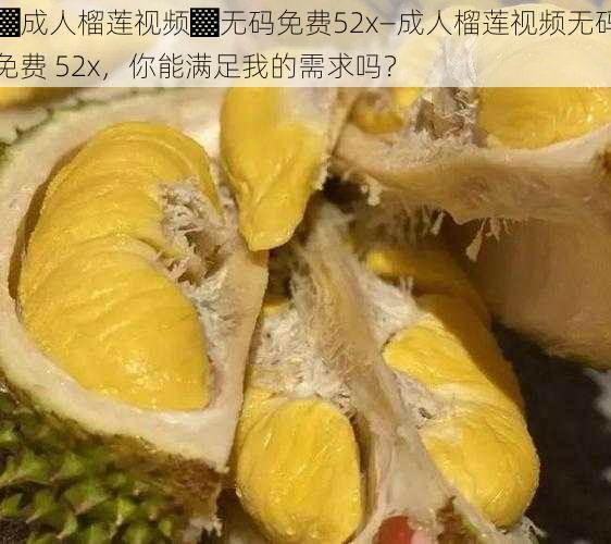 ▓成人榴莲视频▓无码免费52x—成人榴莲视频无码免费 52x,你能满足我的需求吗?