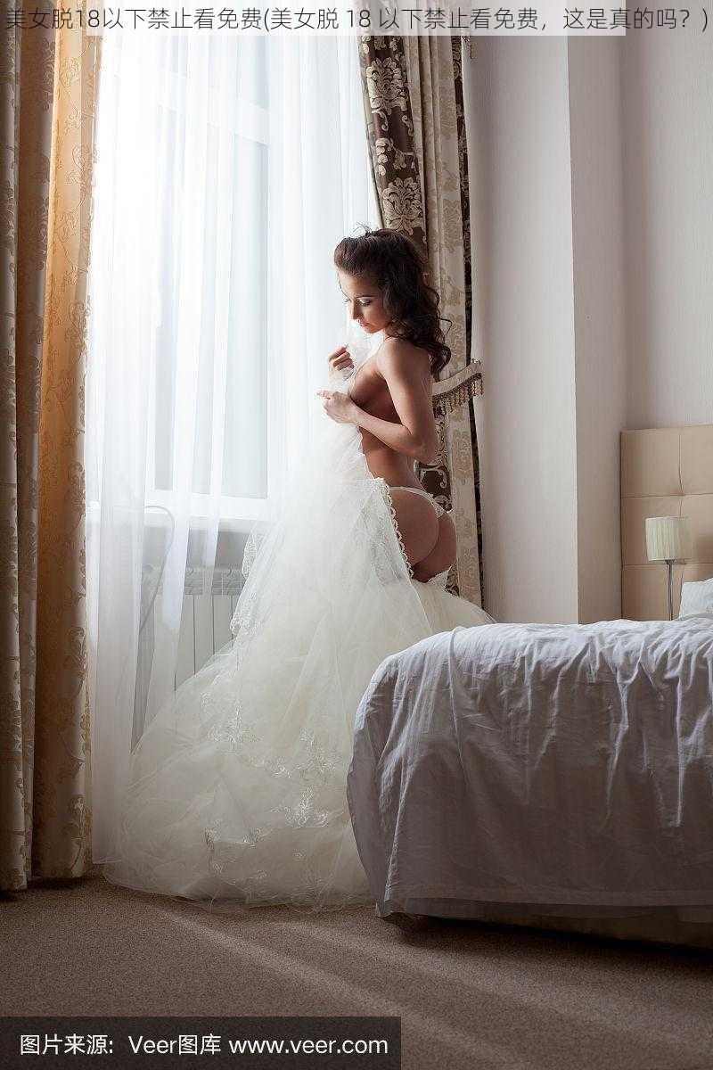 美女脱18以下禁止看免费(美女脱 18 以下禁止看免费,这是真的吗?)