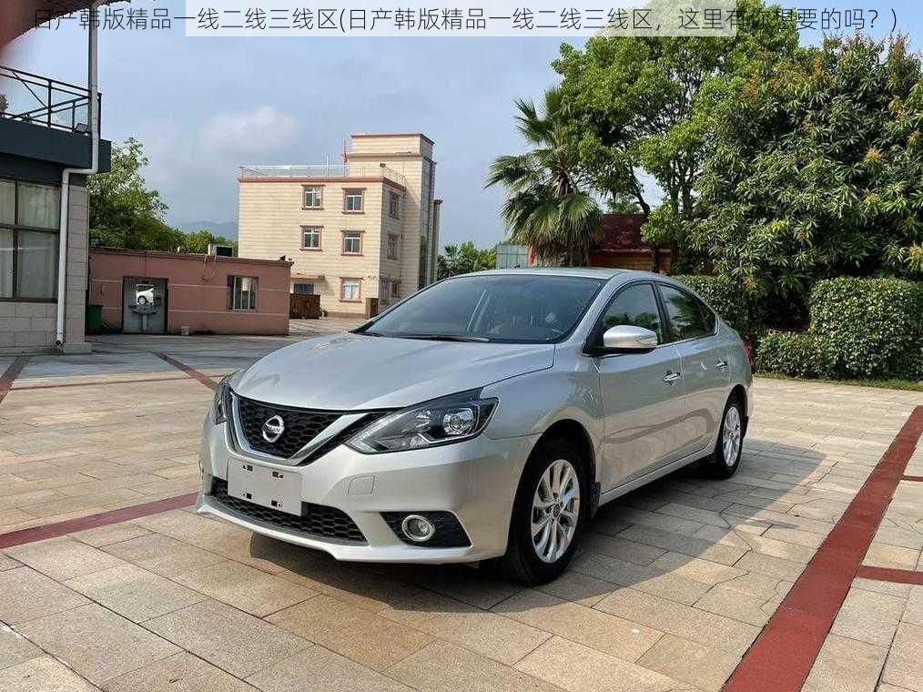 日产韩版精品一线二线三线区(日产韩版精品一线二线三线区,这里有你想要的吗?)