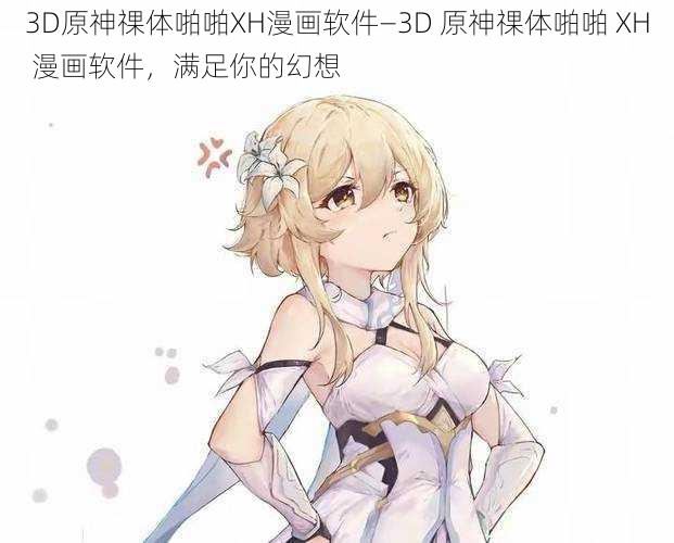 3D原神祼体啪啪XH漫画软件—3D 原神祼体啪啪 XH 漫画软件,满足你的幻想