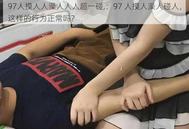 97人摸人人澡人人人超一碰,:97 人摸人澡人碰人,这样的行为正常吗?