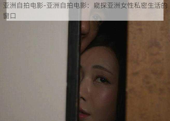 亚洲自拍电影-亚洲自拍电影:窥探亚洲女性私密生活的窗口