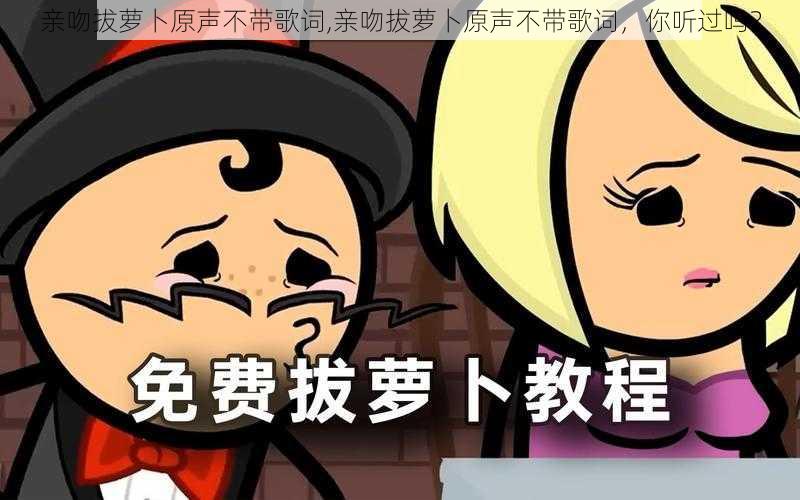 亲吻拔萝卜原声不带歌词,亲吻拔萝卜原声不带歌词,你听过吗?