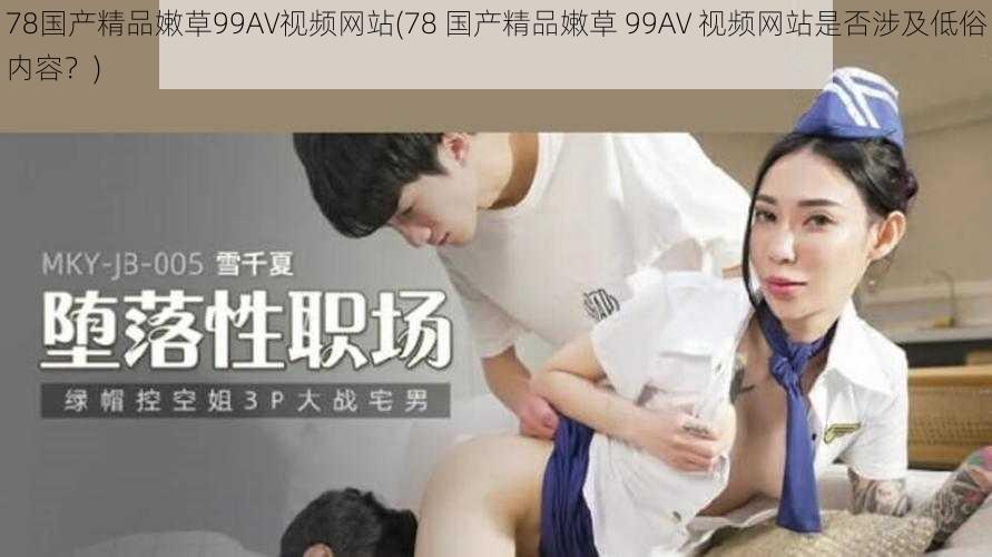 78国产精品嫩草99AV视频网站(78 国产精品嫩草 99AV 视频网站是否涉及低俗内容?)