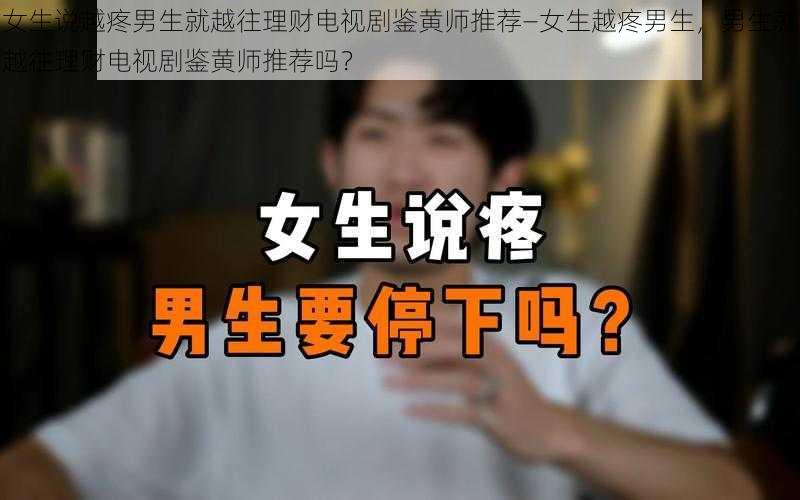女生说越疼男生就越往理财电视剧鉴黄师推荐—女生越疼男生,男生就越往理财电视剧鉴黄师推荐吗?