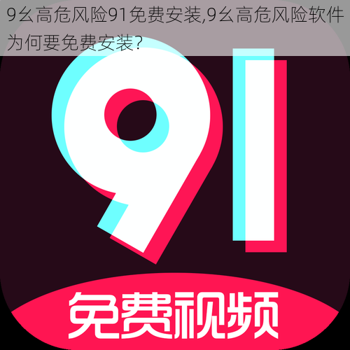 9幺高危风险91免费安装,9幺高危风险软件为何要免费安装?
