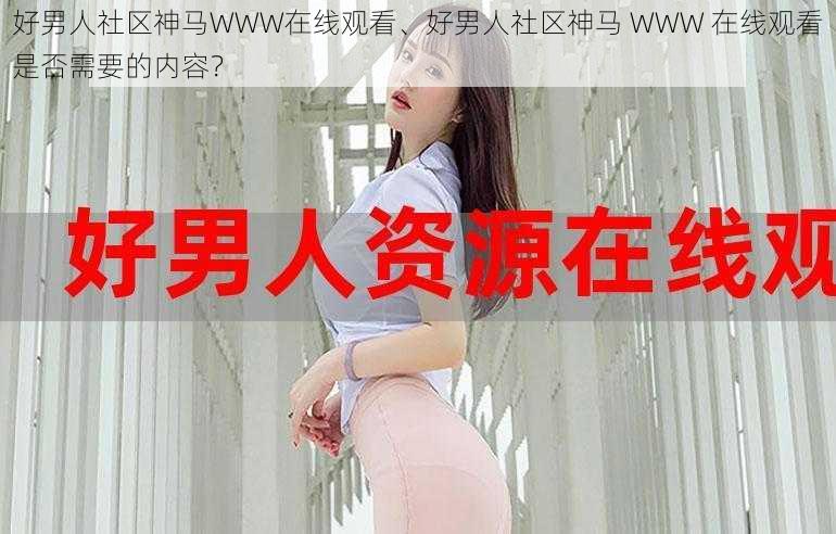 好男人社区神马WWW在线观看、好男人社区神马 WWW 在线观看是否需要的内容?