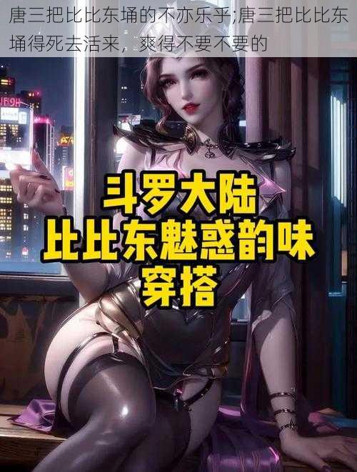 唐三把比比东埇的不亦乐乎;唐三把比比东埇得死去活来,爽得不要不要的