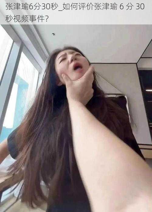 张津瑜6分30秒_如何评价张津瑜 6 分 30 秒视频事件?