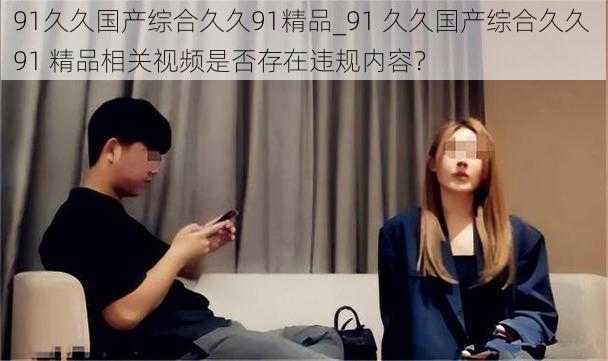 91久久国产综合久久91精品_91 久久国产综合久久 91 精品相关视频是否存在违规内容?