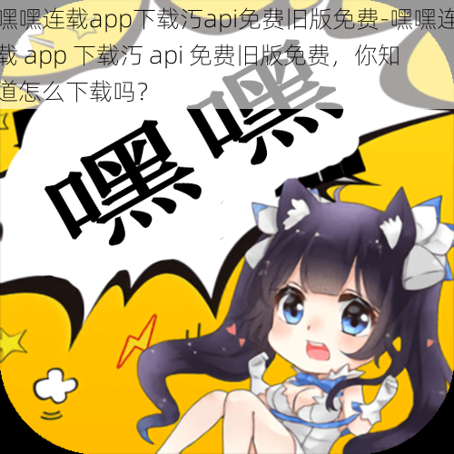 嘿嘿连载app下载汅api免费旧版免费-嘿嘿连载 app 下载汅 api 免费旧版免费,你知道怎么下载吗?