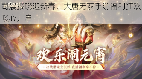 司晨报晓迎新春,大唐无双手游福利狂欢暖心开启