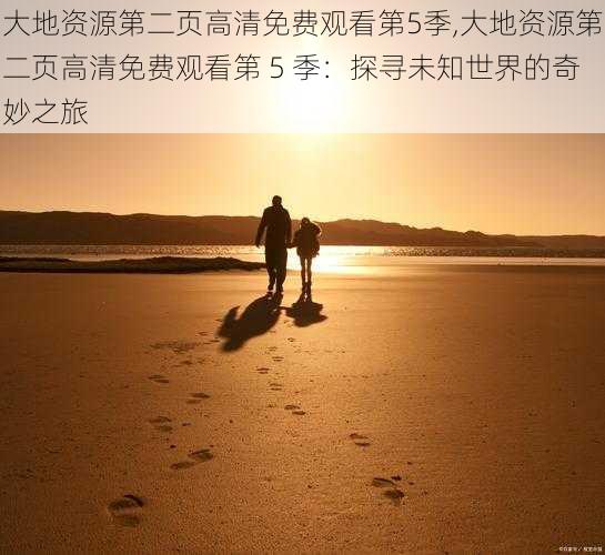 大地资源第二页高清免费观看第5季,大地资源第二页高清免费观看第 5 季:探寻未知世界的奇妙之旅