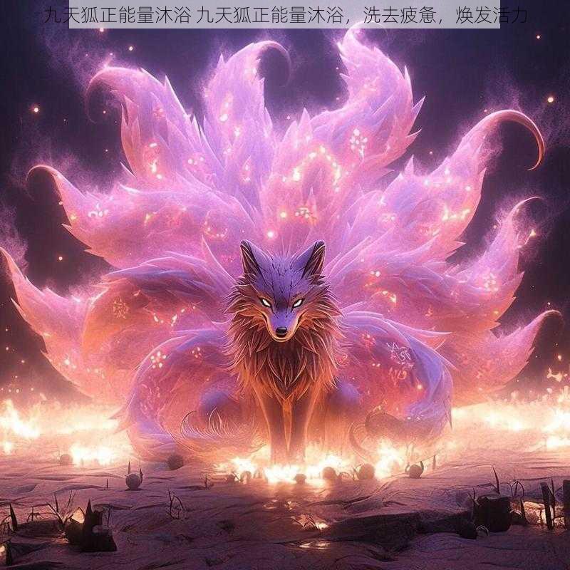 九天狐正能量沐浴 九天狐正能量沐浴,洗去疲惫,焕发活力