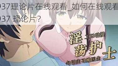 937理论片在线观看_如何在线观看 937 理论片?