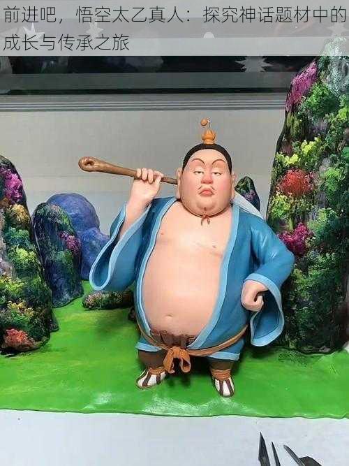 前进吧,悟空太乙真人:探究神话题材中的成长与传承之旅