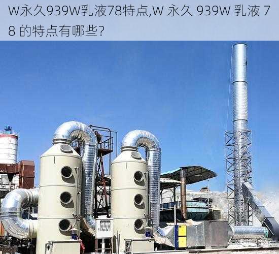 W永久939W乳液78特点,W 永久 939W 乳液 78 的特点有哪些?