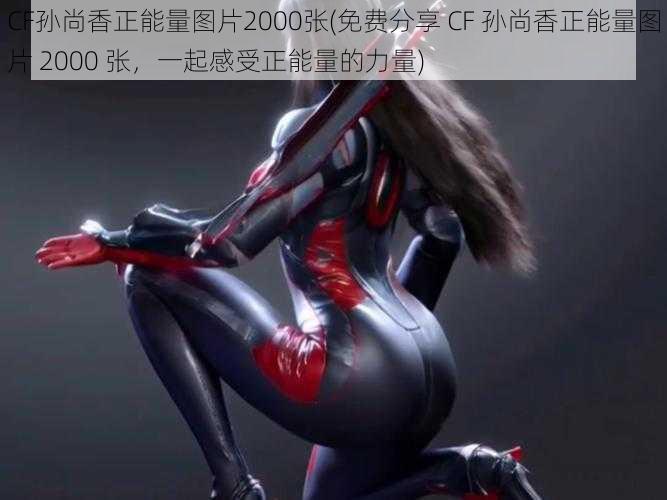 CF孙尚香正能量图片2000张(免费分享 CF 孙尚香正能量图片 2000 张,一起感受正能量的力量)